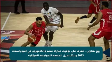 ربع نهائي.. تعرف على توقيت مباراة مصر والكاميرون في أفروباسكت 2023 والتفاصيل المهمة للمواجهة المرتقبة